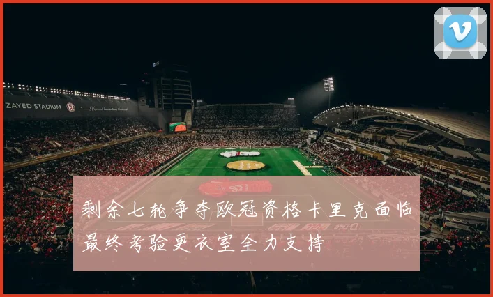 剩余七轮争夺欧冠资格卡里克面临最终考验更衣室全力支持