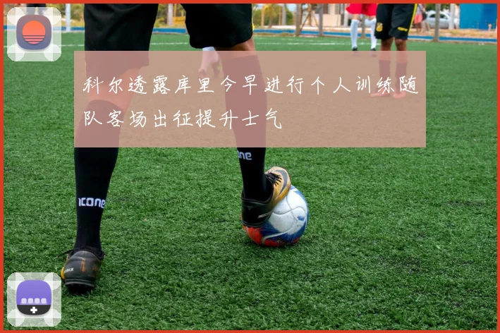 科尔透露库里今早进行个人训练随队客场出征提升士气